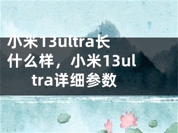 小米13ultra長什么樣，小米13ultra詳細參數(shù)