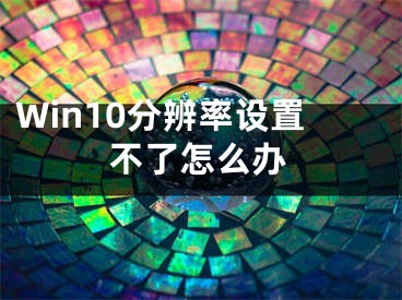 Win10分辨率設(shè)置不了怎么辦