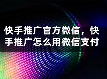 快手推廣官方微信，快手推廣怎么用微信支付