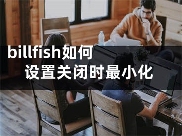 billfish如何設(shè)置關(guān)閉時最小化