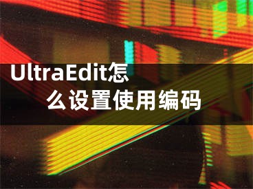 UltraEdit怎么設(shè)置使用編碼