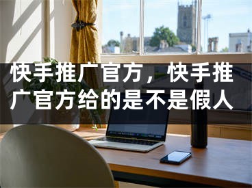 快手推廣官方，快手推廣官方給的是不是假人