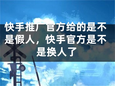 快手推廣官方給的是不是假人，快手官方是不是換人了