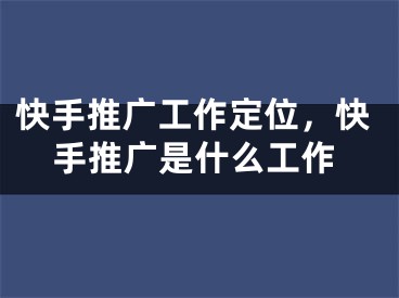 快手推廣工作定位，快手推廣是什么工作