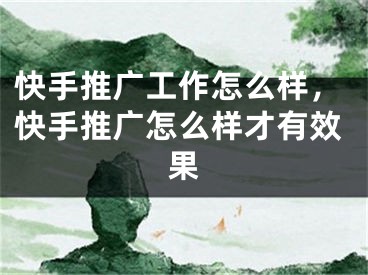 快手推廣工作怎么樣，快手推廣怎么樣才有效果