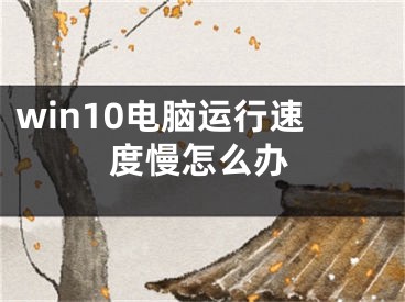 win10電腦運(yùn)行速度慢怎么辦