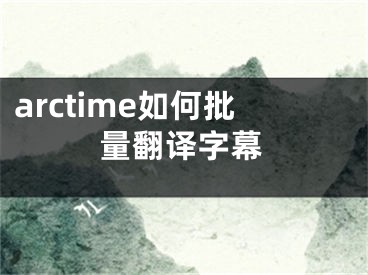 arctime如何批量翻譯字幕