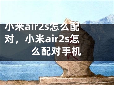 小米air2s怎么配對(duì)，小米air2s怎么配對(duì)手機(jī)