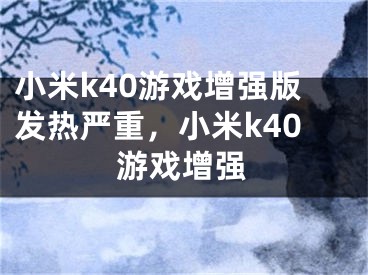 小米k40游戲增強(qiáng)版發(fā)熱嚴(yán)重，小米k40游戲增強(qiáng)