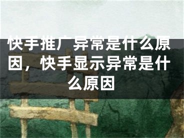 快手推廣異常是什么原因，快手顯示異常是什么原因