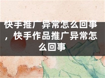 快手推廣異常怎么回事，快手作品推廣異常怎么回事