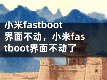 小米fastboot界面不動，小米fastboot界面不動了