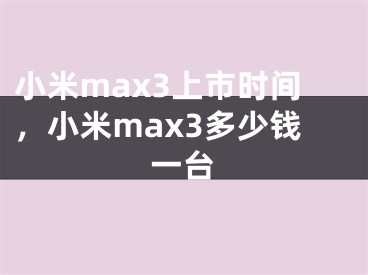 小米max3上市時(shí)間，小米max3多少錢一臺(tái)