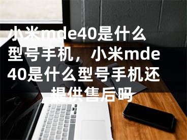 小米mde40是什么型號手機(jī)，小米mde40是什么型號手機(jī)還提供售后嗎