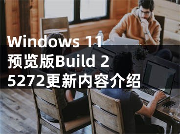 Windows 11預(yù)覽版Build 25272更新內(nèi)容介紹