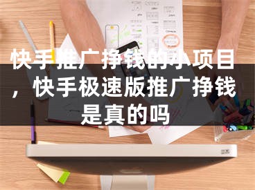 快手推廣掙錢的小項目，快手極速版推廣掙錢是真的嗎