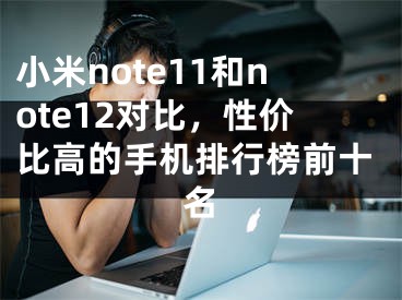 小米note11和note12對比，性價比高的手機排行榜前十名