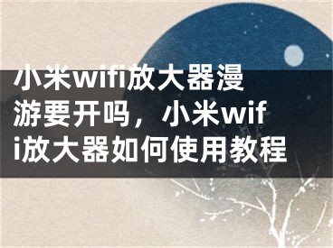 小米wifi放大器漫游要開(kāi)嗎，小米wifi放大器如何使用教程