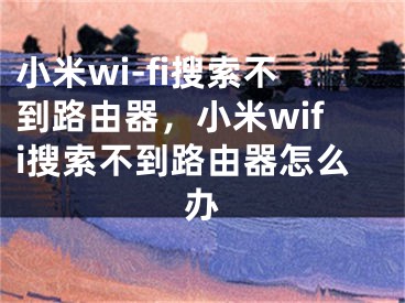 小米wi-fi搜索不到路由器，小米wifi搜索不到路由器怎么辦