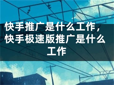 快手推廣是什么工作，快手極速版推廣是什么工作