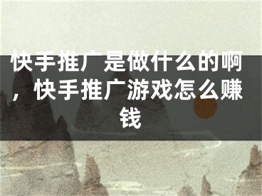 快手推廣是做什么的啊，快手推廣游戲怎么賺錢