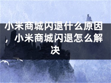 小米商城閃退什么原因，小米商城閃退怎么解決