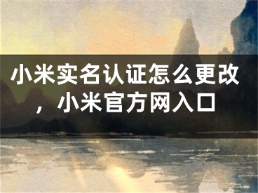 小米實(shí)名認(rèn)證怎么更改，小米官方網(wǎng)入口