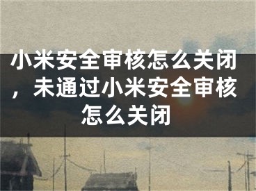 小米安全審核怎么關(guān)閉，未通過小米安全審核怎么關(guān)閉