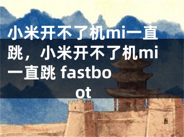 小米開不了機(jī)mi一直跳，小米開不了機(jī)mi一直跳 fastboot