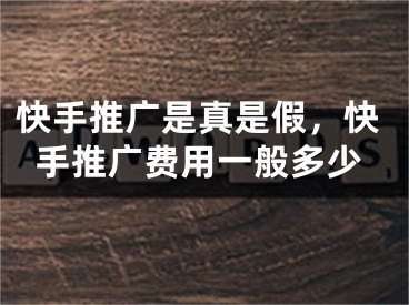 快手推廣是真是假，快手推廣費(fèi)用一般多少