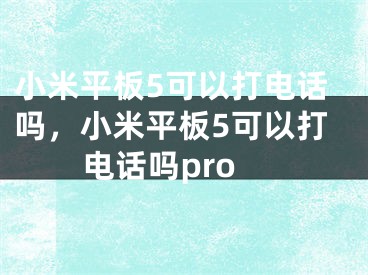 小米平板5可以打電話嗎，小米平板5可以打電話嗎pro