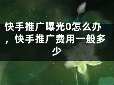 快手推廣曝光0怎么辦，快手推廣費用一般多少