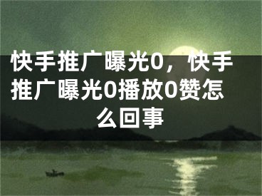 快手推廣曝光0，快手推廣曝光0播放0贊怎么回事