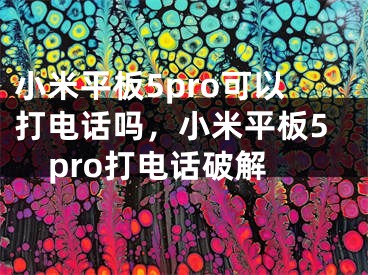 小米平板5pro可以打電話嗎，小米平板5pro打電話破解