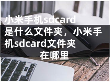 小米手機(jī)sdcard是什么文件夾，小米手機(jī)sdcard文件夾在哪里