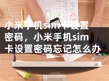 小米手機sim卡設置密碼，小米手機sim卡設置密碼忘記怎么辦