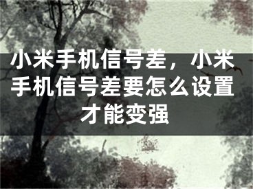 小米手機信號差，小米手機信號差要怎么設置才能變強