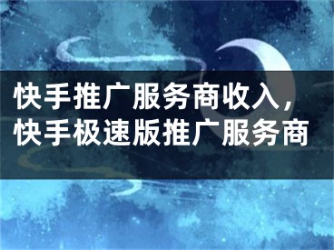 快手推廣服務(wù)商收入，快手極速版推廣服務(wù)商