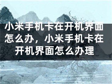 小米手機卡在開機界面怎么辦，小米手機卡在開機界面怎么辦理