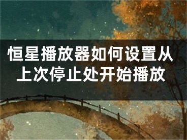 恒星播放器如何設(shè)置從上次停止處開(kāi)始播放