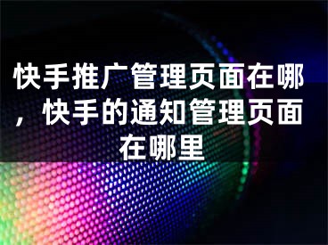 快手推廣管理頁面在哪，快手的通知管理頁面在哪里