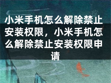 小米手機怎么解除禁止安裝權限，小米手機怎么解除禁止安裝權限申請