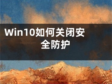 Win10如何關(guān)閉安全防護(hù)