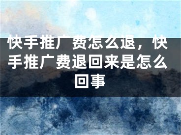 快手推廣費怎么退，快手推廣費退回來是怎么回事