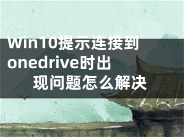 Win10提示連接到onedrive時出現(xiàn)問題怎么解決