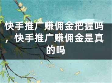 快手推廣賺傭金把握嗎，快手推廣賺傭金是真的嗎