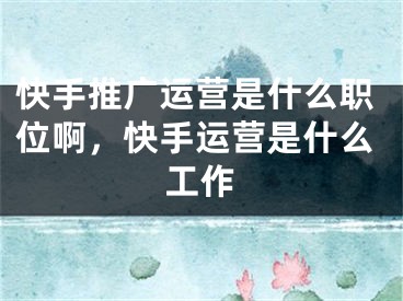 快手推廣運(yùn)營是什么職位啊，快手運(yùn)營是什么工作