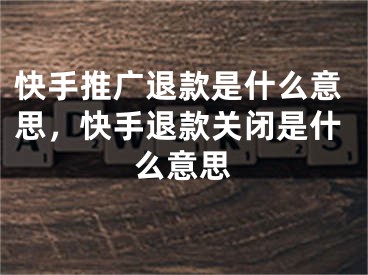 快手推廣退款是什么意思，快手退款關(guān)閉是什么意思