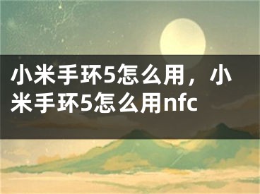 小米手環(huán)5怎么用，小米手環(huán)5怎么用nfc