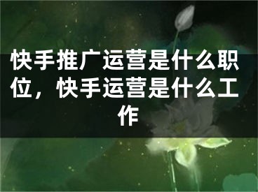 快手推廣運(yùn)營是什么職位，快手運(yùn)營是什么工作